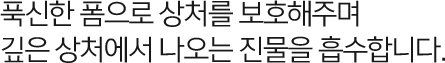 푹신한 폼으로 상처를 보호해주며 깊은 상처에서 나오는 진물을 흡수합니다.